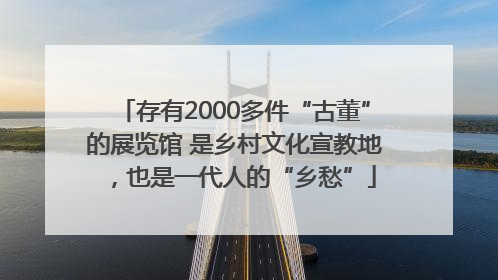 存有2000多件“古董”的展览馆 是乡村文化宣教地，也是一代人的“乡愁”