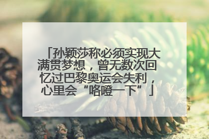 孙颖莎称必须实现大满贯梦想，曾无数次回忆过巴黎奥运会失利，心里会“咯噔一下”