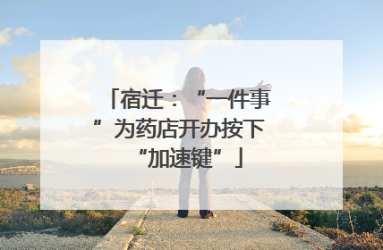 宿迁：“一件事”为药店开办按下“加速键”