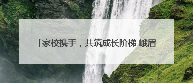 家校携手，共筑成长阶梯 峨眉山桂花桥镇小拉近家校间距离