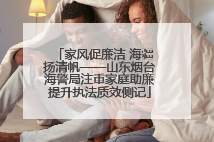 家风促廉洁 海疆扬清帆——山东烟台海警局注重家庭助廉提升执法质效侧记