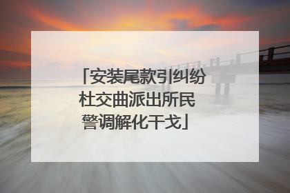 安装尾款引纠纷 杜交曲派出所民警调解化干戈