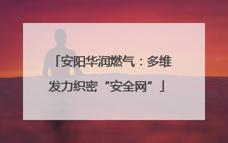 安阳华润燃气：多维发力织密“安全网”