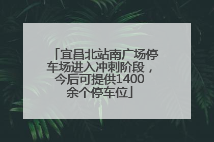 宜昌北站南广场停车场进入冲刺阶段，今后可提供1400余个停车位