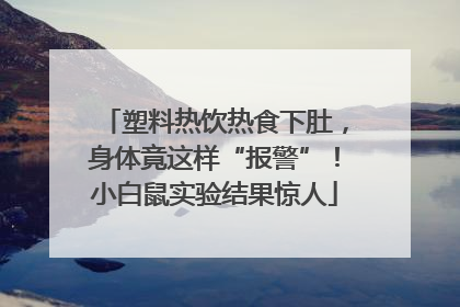 塑料热饮热食下肚，身体竟这样“报警”！小白鼠实验结果惊人
