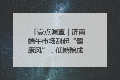壹点调查｜济南端午市场刮起“健康风”，低糖粽成消费者“新宠”