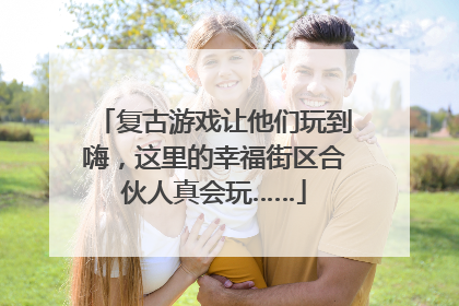 复古游戏让他们玩到嗨，这里的幸福街区合伙人真会玩……