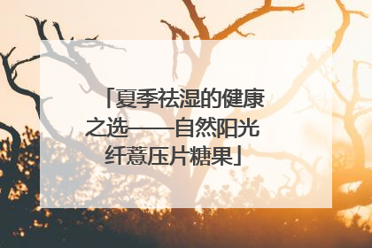 夏季祛湿的健康之选——自然阳光纤薏压片糖果