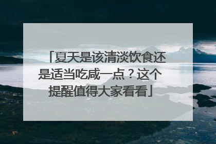 夏天是该清淡饮食还是适当吃咸一点？这个提醒值得大家看看