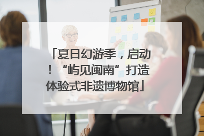 夏日幻游季，启动！“屿见闽南”打造体验式非遗博物馆
