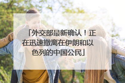 外交部最新确认！正在迅速撤离在伊朗和以色列的中国公民