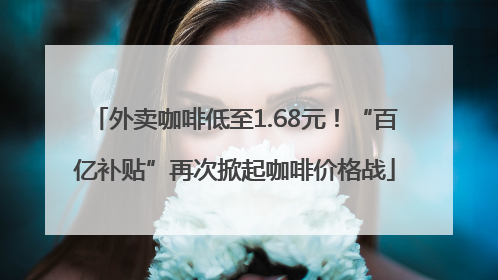 外卖咖啡低至1.68元！“百亿补贴”再次掀起咖啡价格战