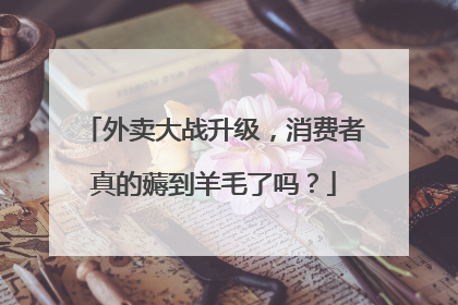 外卖大战升级，消费者真的薅到羊毛了吗？