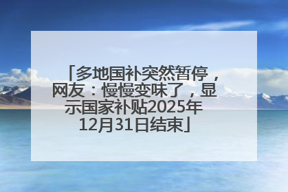 多地国补突然暂停，网友：慢慢变味了，显示国家补贴2025年12月31日结束