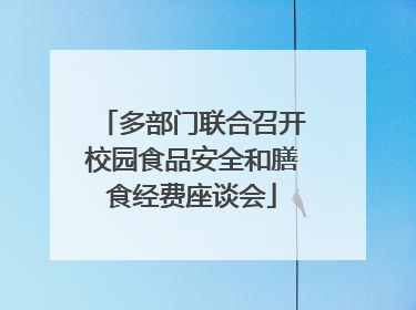 多部门联合召开校园食品安全和膳食经费座谈会