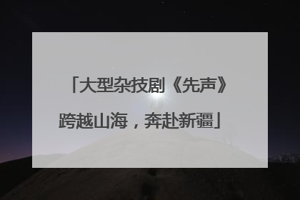 大型杂技剧《先声》跨越山海，奔赴新疆