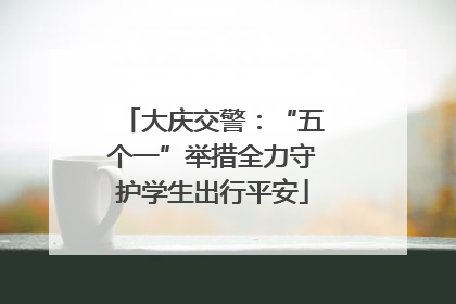 大庆交警：“五个一”举措全力守护学生出行平安