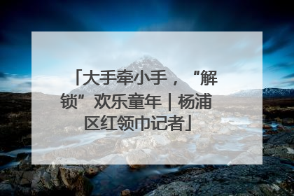 大手牵小手，“解锁”欢乐童年｜杨浦区红领巾记者