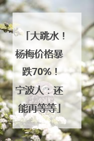 大跳水！杨梅价格暴跌70%！宁波人：还能再等等