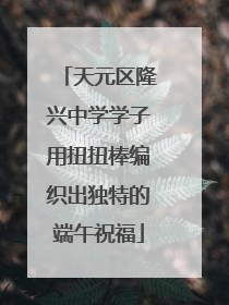天元区隆兴中学学子用扭扭棒编织出独特的端午祝福