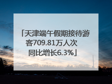 天津端午假期接待游客709.81万人次 同比增长6.3%