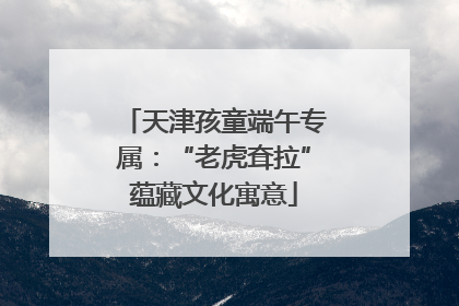 天津孩童端午专属：“老虎耷拉”蕴藏文化寓意