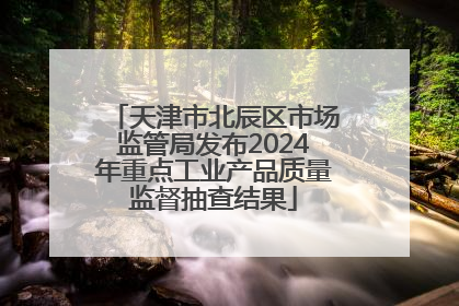 天津市北辰区市场监管局发布2024年重点工业产品质量监督抽查结果