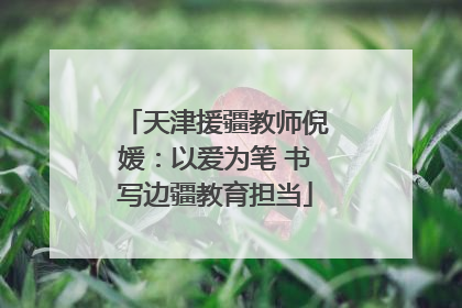 天津援疆教师倪媛：以爱为笔 书写边疆教育担当