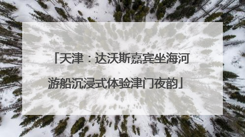 天津：达沃斯嘉宾坐海河游船沉浸式体验津门夜韵