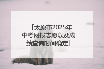 太原市2025年中考网报志愿以及成绩查询时间确定