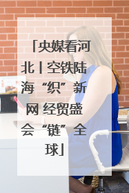 央媒看河北丨空铁陆海“织”新网 经贸盛会“链”全球