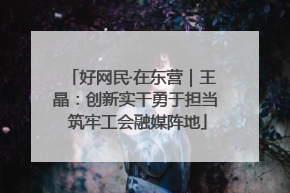 好网民·在东营｜王晶：创新实干勇于担当 筑牢工会融媒阵地