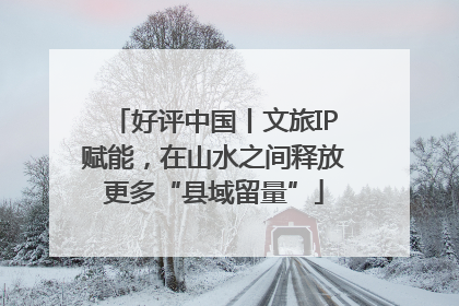 好评中国丨文旅IP赋能，在山水之间释放更多“县域留量”