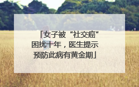 女子被“社交癌”困扰十年，医生提示预防此病有黄金期