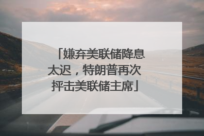 嫌弃美联储降息太迟，特朗普再次抨击美联储主席