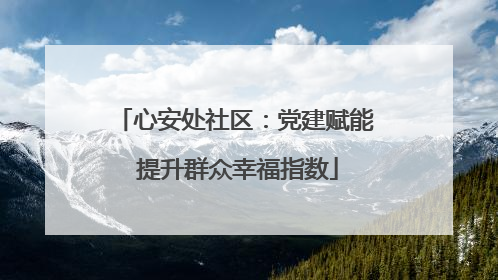 心安处社区：党建赋能 提升群众幸福指数