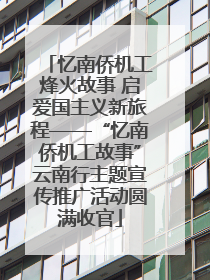 忆南侨机工烽火故事 启爱国主义新旅程——“忆南侨机工故事”云南行主题宣传推广活动圆满收官