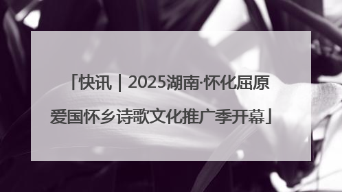 快讯｜2025湖南·怀化屈原爱国怀乡诗歌文化推广季开幕
