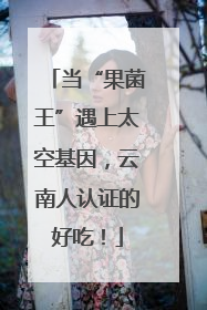 当“果菌王”遇上太空基因，云南人认证的好吃！