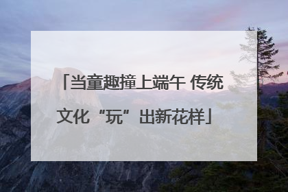 当童趣撞上端午 传统文化“玩”出新花样