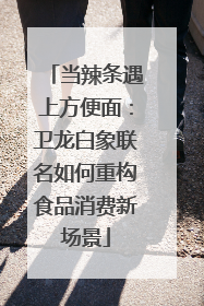 当辣条遇上方便面：卫龙白象联名如何重构食品消费新场景