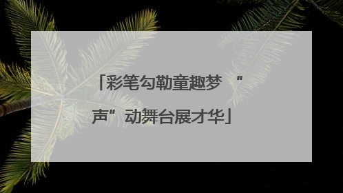 彩笔勾勒童趣梦 “声”动舞台展才华