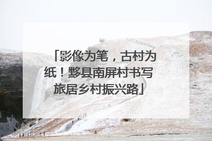 影像为笔，古村为纸！黟县南屏村书写旅居乡村振兴路
