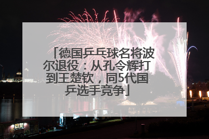 德国乒乓球名将波尔退役：从孔令辉打到王楚钦，同5代国乒选手竞争