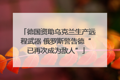 德国资助乌克兰生产远程武器 俄罗斯警告德“已再次成为敌人”