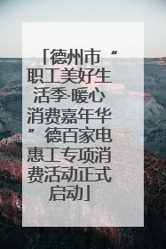 德州市“职工美好生活季·暖心消费嘉年华”德百家电惠工专项消费活动正式启动