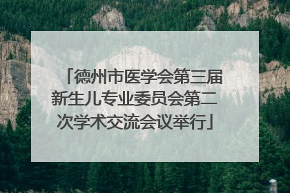 德州市医学会第三届新生儿专业委员会第二次学术交流会议举行