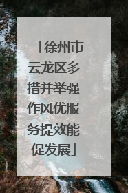 徐州市云龙区多措并举强作风优服务提效能促发展