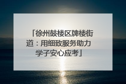 徐州鼓楼区牌楼街道：用细致服务助力学子安心应考