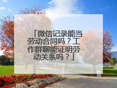 微信记录能当劳动合同吗？工作群聊能证明劳动关系吗？